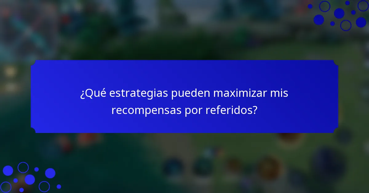 ¿Qué estrategias pueden maximizar mis recompensas por referidos?